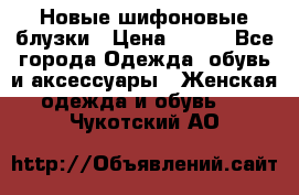 Новые шифоновые блузки › Цена ­ 450 - Все города Одежда, обувь и аксессуары » Женская одежда и обувь   . Чукотский АО